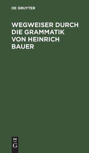 Wegweiser durch die Grammatik von Heinrich Bauer: Verzeichnisse und Erläuterungen de Henning Bergenholtz