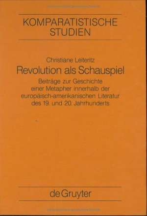 Revolution als Schauspiel: Beiträge zur Geschichte einer Metapher innerhalb der europäisch-amerikanischen Literatur des 19. und 20. Jahrhunderts de Christiane Leiteritz