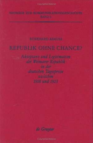 Republik ohne Chance?: Akzeptanz und Legitimation der Weimarer Republik in der deutschen Tagespresse zwischen 1918 und 1923 de Burkhard Asmuss