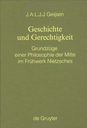 Geschichte und Gerechtigkeit: Grundzüge einer Philosophie der Mitte im Frühwerk Nietzsches de Jacobus A. L. J. J. Geijsen