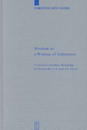 Wisdom as a Woman of Substance: A Socioeconomic Reading of Proverbs 1–9 and 31:10–31 de Christine Roy Yoder