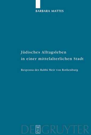 Jüdisches Alltagsleben in einer mittelalterlichen Stadt: Responsa des Rabbi Meir von Rothenburg de Barbara Mattes