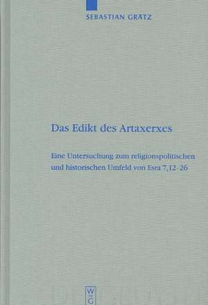 Das Edikt des Artaxerxes: Eine Untersuchung zum religionspolitischen und historischen Umfeld von Esra 7,12–26 de Sebastian Grätz