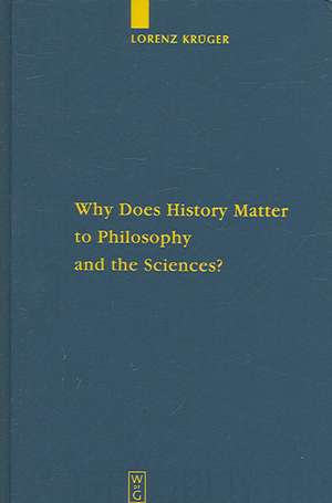 Why Does History Matter to Philosophy and the Sciences?: Selected Essays de Lorenz Krüger