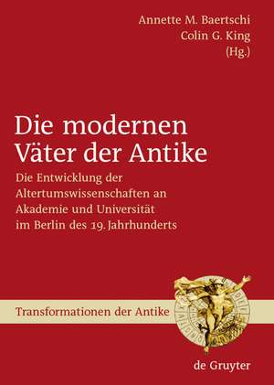 Die modernen Väter der Antike: Die Entwicklung der Altertumswissenschaften an Akademie und Universität im Berlin des 19. Jahrhunderts de Annette M. Baertschi