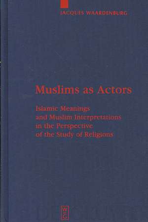 Muslims as Actors: Islamic Meanings and Muslim Interpretations in the Perspective of the Study of Religions de Jacques Waardenburg