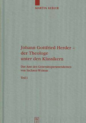 Johann Gottfried Herder - der Theologe unter den Klassikern: Das Amt des Generalsuperintendenten von Sachsen-Weimar de Martin Keßler