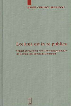 Ecclesia est in re publica: Studien zur Kirchen- und Theologiegeschichte im Kontext des Imperium Romanum de Hanns Christof Brennecke