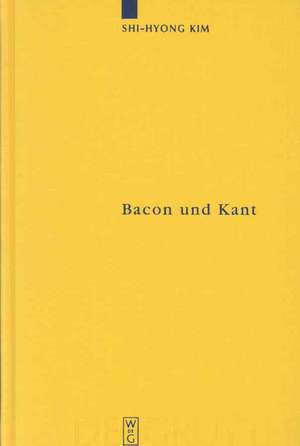 Bacon und Kant: Ein erkenntnistheoretischer Vergleich zwischen dem "Novum Organum" und der "Kritik der reinen Vernunft" de Shi-Hyong Kim