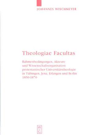 Theologiae Facultas: Rahmenbedingungen, Akteure und Wissenschaftsorganisation protestantischer Universitätstheologie in Tübingen, Jena, Erlangen und Berlin 1850-1870 de Johannes Wischmeyer