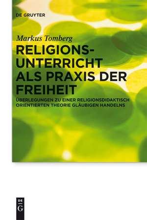 Religionsunterricht als Praxis der Freiheit: Überlegungen zu einer religionsdidaktisch orientierten Theorie gläubigen Handelns de Markus Tomberg