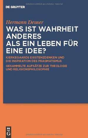 Was ist Wahrheit anderes als ein Leben für eine Idee?: Kierkegaards Existenzdenken und die Inspiration des Pragmatismus. Gesammelte Aufsätze zur Theologie und Religionsphilosophie. Für Hermann Deuser zum 65. Geburtstag de Hermann Deuser