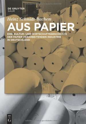 Aus Papier: Eine Kultur- und Wirtschaftsgeschichte der Papier verarbeitenden Industrie in Deutschland de Heinz Schmidt-Bachem