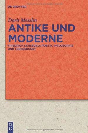 Antike und Moderne: Friedrich Schlegels Poetik, Philosophie und Lebenskunst de Dorit Messlin