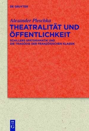 Theatralität und Öffentlichkeit: Schillers Spätdramatik und die Tragödie der französischen Klassik de Alexander Pleschka