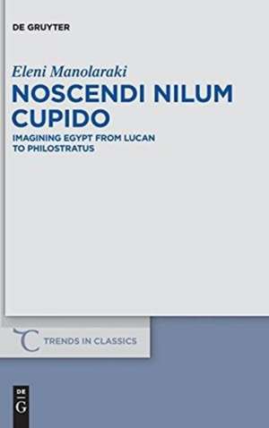 Noscendi Nilum Cupido: Imagining Egypt from Lucan to Philostratus de Eleni Manolaraki