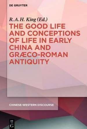 The Good Life and Conceptions of Life in Early China and Graeco-Roman Antiquity de R.A.H. King