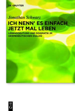 Ich nenn' es einfach jetzt mal Leben: Lebensdeutung und Dogmatik im hermeneutischen Dialog de Jonathan Schwarz