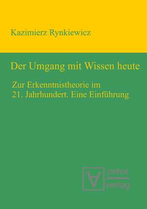 Der Umgang mit Wissen heute: Zur Erkenntnistheorie im 21. Jahrhundert. Eine Einführung de Kazimierz Rynkiewicz