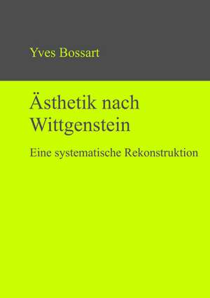 Ästhetik nach Wittgenstein: Eine systematische Rekonstruktion de Yves Bossart