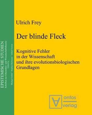 Der blinde Fleck: Kognitive Fehler in der Wissenschaft und ihre evolutionsbiologischen Grundlagen de Ulrich Frey