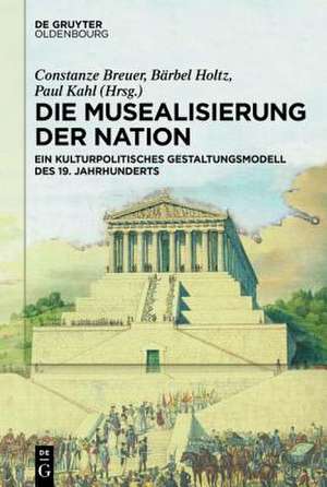 Die Musealisierung der Nation: Ein kulturpolitisches Gestaltungsmodell des 19. Jahrhunderts de Berlin-Brandenburgische Akademie der Wissenschaften