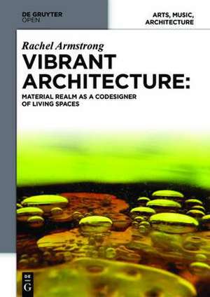 Vibrant Architecture: Matter as a CoDesigner of Living Structures de Rachel Armstrong