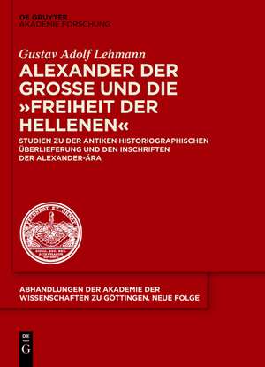 Alexander der Große und die "Freiheit der Hellenen": Studien zu der antiken historiographischen Überlieferung und den Inschriften der Alexander-Ära de Gustav Adolf Lehmann