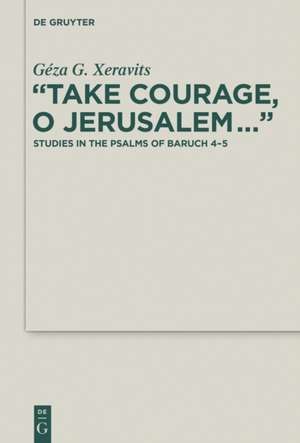 “Take Courage, O Jerusalem…”: Studies in the Psalms of Baruch 4–5 de Géza G. Xeravits