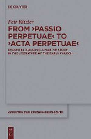 From ‘Passio Perpetuae’ to ‘Acta Perpetuae’: Recontextualizing a Martyr Story in the Literature of the Early Church de Petr Kitzler