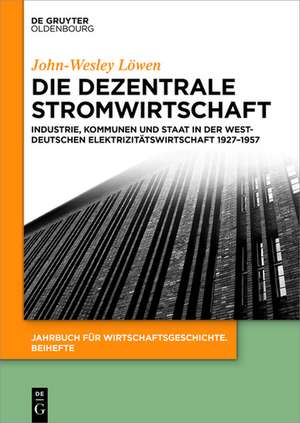 Die dezentrale Stromwirtschaft: Industrie, Kommunen und Staat in der westdeutschen Elektrizitätswirtschaft 1927-1957 de John-Wesley Löwen