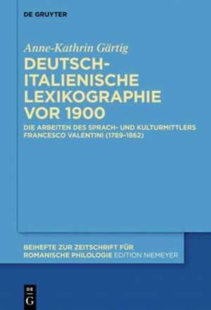 Deutsch-italienische Lexikographie vor 1900: Die Arbeiten des Sprach- und Kulturmittlers Francesco Valentini (1789–1862) de Anne-Kathrin Gärtig