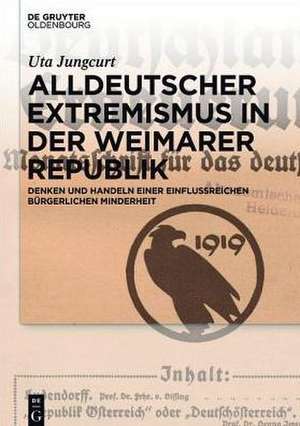 Alldeutscher Extremismus in der Weimarer Republik: Denken und Handeln einer einflussreichen bürgerlichen Minderheit de Uta Jungcurt