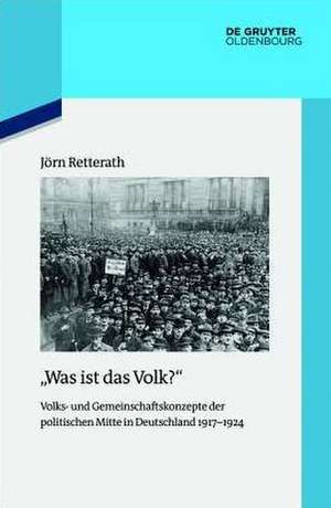 "Was ist das Volk?": Volks- und Gemeinschaftskonzepte der politischen Mitte in Deutschland 1917–1924 de Jörn Retterath