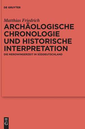 Archäologische Chronologie und historische Interpretation: Die Merowingerzeit in Süddeutschland de Matthias Friedrich