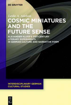 Cosmic Miniatures and the Future Sense: Alexander Kluge's 21st-Century Literary Experiments in German Culture and Narrative Form de Leslie A. Adelson