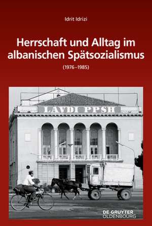 Herrschaft und Alltag im albanischen Spätsozialismus (1976-1985) de Idrit Idrizi