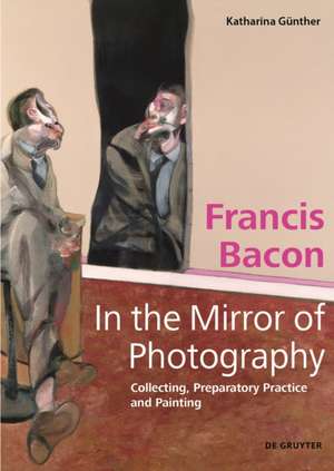 Francis Bacon – In the Mirror of Photography – Collecting, Preparatory Practice and Painting de Katharina Günther