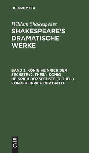 König Heinrich der Sechste (2. Theil). König Heinrich der Sechste (3. Theil). König Heinrich der Dritte: aus: [Dramatische Werke] @Shakespeare's dramatische Werke, Bd. 3 de William Shakespeare