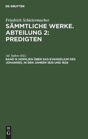 Friedrich Schleiermacher's literarischer Nachlaß. Predigten. 5. Homilien über das Evangelium des Johannes, in den Jahren 1825 und 1826: aus: [Sämmtliche Werke] Friedrich Schleiermacher's sämmtliche Werke, 2, 9 de Friedrich Schleiermacher