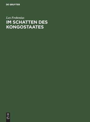 Im Schatten des Kongostaates: Bericht über den Verlauf der ersten Reisen der D. I. A. F. E. von 1904-1906, über deren forschungen und Beobachtungen auf geographischem und Kolonialwirtschaftlichem Gebiet, mit 8 Kartenblättern, 33 Tafeln und ca. 318 Illustrationen und... de Leo Frobenius