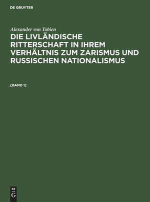 Die livländische Ritterschaft in ihrem Verhältnis zum Zarismus und russischen Nationalismus: (Bd 1.) de Alexander von Tobien