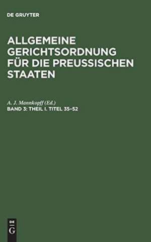 Theil I, Titel 35 - 52: aus: Allgemeine Gerichtsordnung für die Preussischen Staaten : in Verbindung mit den dieselbe ergänzenden, abändernden und erläuternden Gesetzen, Königlichen Verordnungen und Justiz-Ministerial-Rescripten, Bd. 3 de Adolph Julius Mannkopff