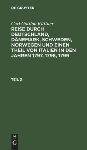 Reise durch Deutschland, Dänemark, Schweden, Norwegen und einen Theil von Italien in den Jahren 1797, 1798, 1799: Theil 3 de Carl Gottlob Küttner