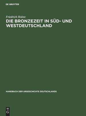 Die Bronzezeit in Süd- und Westdeutschland: aus: Handbuch der Urgeschichte Deutschlands, Bd. 1 de Friedrich Holste