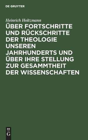 Über Fortschritte und Rückschritte der Theologie unseren Jahrhunderts und über ihre Stellung zur Gesammtheit der Wissenschaften: Rede de Heinrich Julius Holtzmann