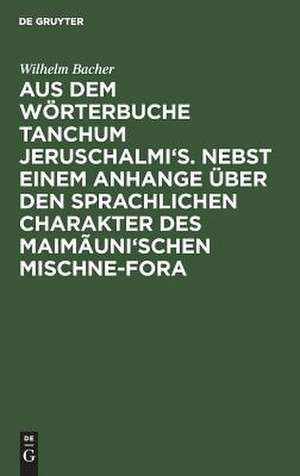 Aus dem Wörterbuche Tanchum Jeruschalmi's ; Nebst einem Anhange über den sprachlichen Charakter des Maimãuni'schen Mischne-Fora de Wilhelm Bacher