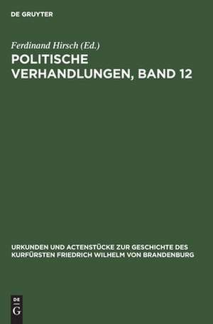 Politische Verhandlungen ; Bd. 12: aus: Urkunden und Actenstücke zur Geschichte des Kurfürsten Friedrich Wilhelm von Brandenburg : auf Veranlassung seiner Königlichen Hoheit des Kronprinzen von Preußen, Bd. 19 de Ferdinand Hirsch