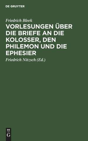 Friedrich Bleek's Vorlesungen über die Briefe an die Kolosser, den Philemon und die Ephesier de Friedrich Bleek