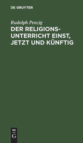 Der Religionsunterricht einst, jetzt und künftig de Rudolph Penzig